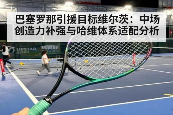 巴塞罗那引援目标维尔茨：中场创造力补强与哈维体系适配分析（jiuyouhui）