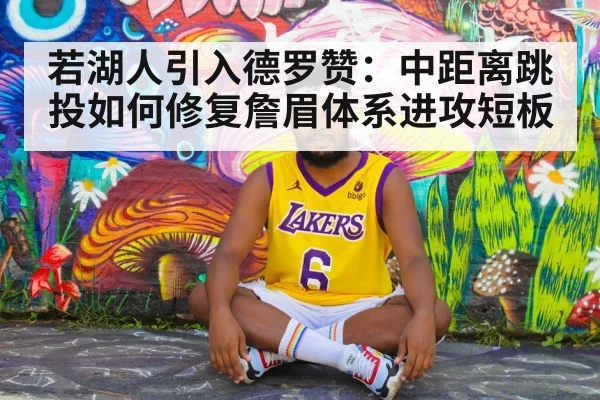 若湖人引入德罗赞：中距离跳投如何修复詹眉体系进攻短板（jiuyouhui）