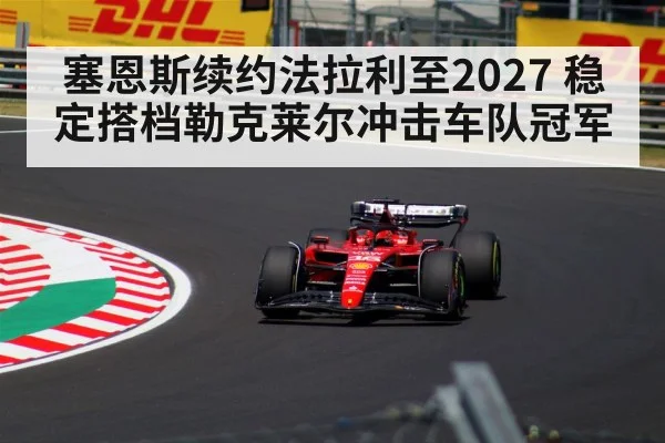 塞恩斯续约法拉利至2027 稳定搭档勒克莱尔冲击车队冠军（jiuyouhui）