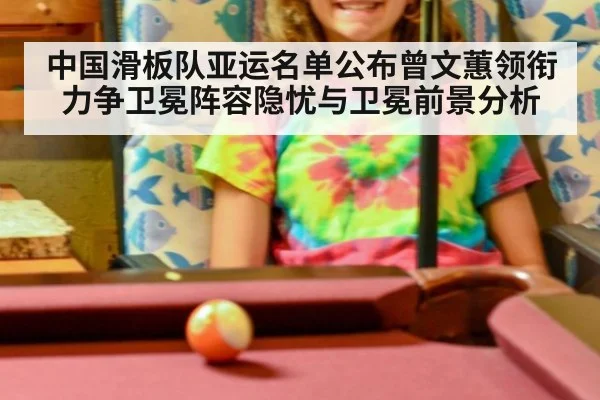 中国滑板队亚运名单公布曾文蕙领衔力争卫冕阵容隐忧与卫冕前景分析（jiuyouhui）