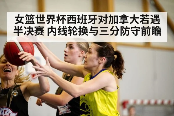 女篮世界杯西班牙对加拿大若遇半决赛 内线轮换与三分防守前瞻（jiuyouhui）