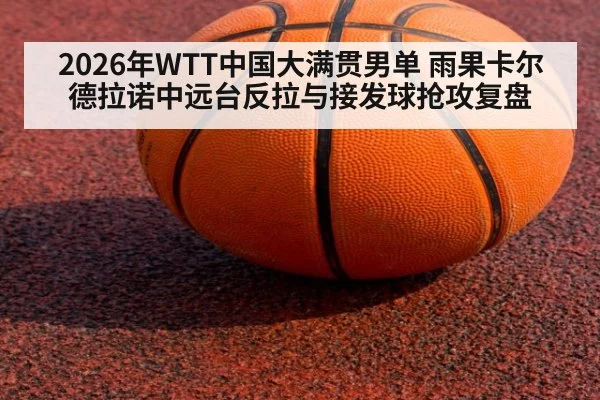 2026年WTT中国大满贯男单 雨果卡尔德拉诺中远台反拉与接发球抢攻复盘（jiuyouhui）