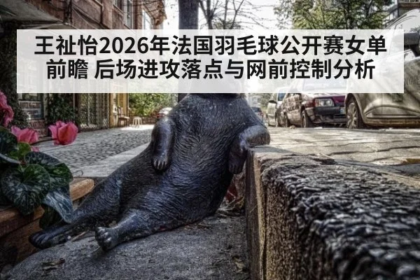 王祉怡2026年法国羽毛球公开赛女单前瞻 后场进攻落点与网前控制分析（jiuyouhui）
