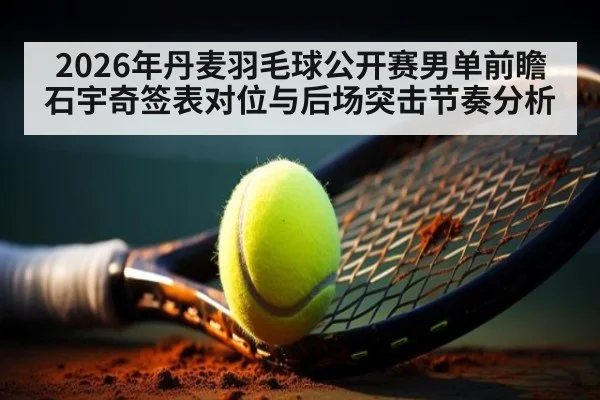 2026年丹麦羽毛球公开赛男单前瞻 石宇奇签表对位与后场突击节奏分析（jiuyouhui）