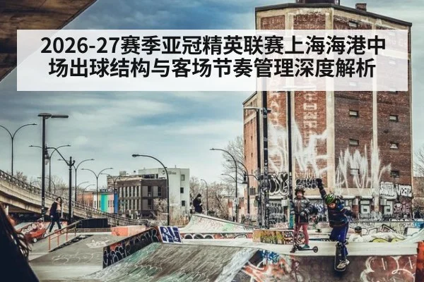 2026-27赛季亚冠精英联赛上海海港中场出球结构与客场节奏管理深度解析