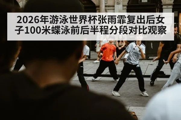 2026年游泳世界杯张雨霏复出后女子100米蝶泳前后半程分段对比观察