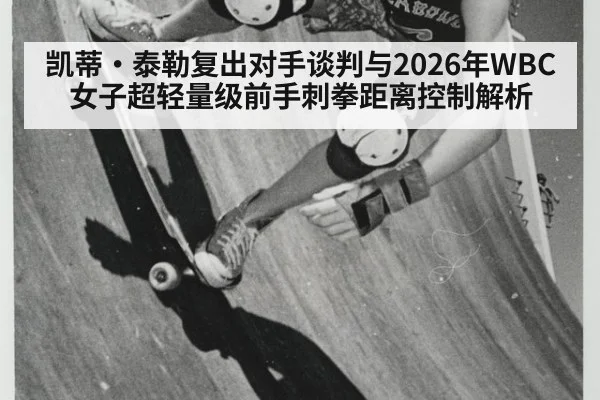凯蒂·泰勒复出对手谈判与2026年WBC女子超轻量级前手刺拳距离控制解析