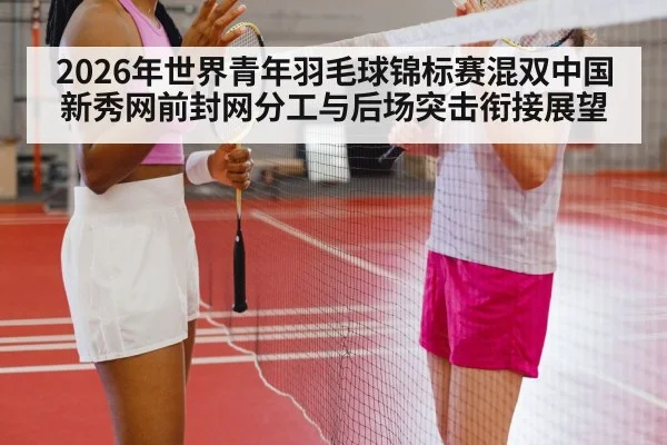 2026年世界青年羽毛球锦标赛混双中国新秀网前封网分工与后场突击衔接展望